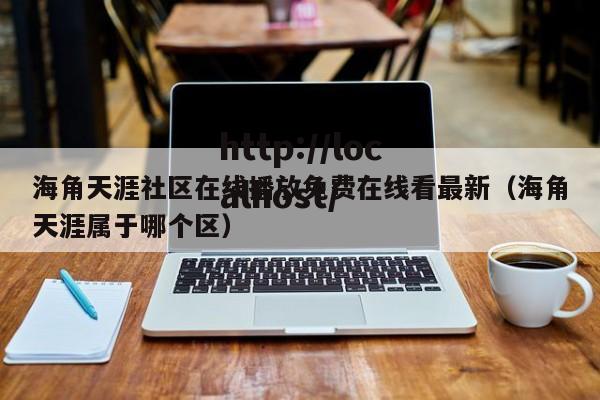 海角天涯社区在线播放免费在线看最新（海角天涯属于哪个区）