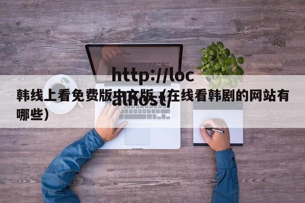 韩线上看免费版中文版（在线看韩剧的网站有哪些）