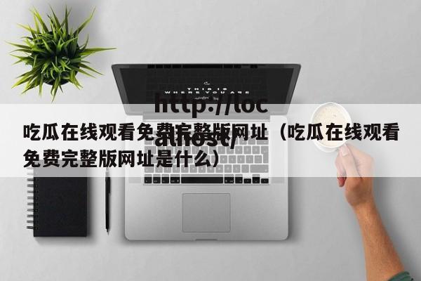 吃瓜在线观看免费完整版网址（吃瓜在线观看免费完整版网址是什么）