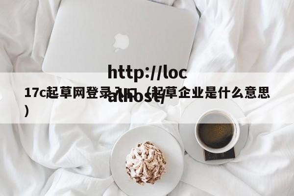 17c起草网登录入口（起草企业是什么意思）